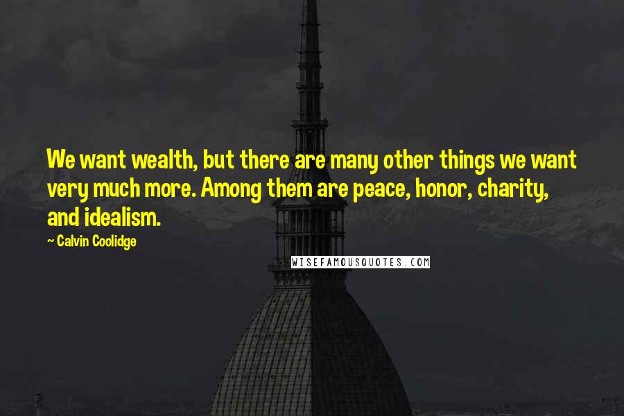 Calvin Coolidge Quotes: We want wealth, but there are many other things we want very much more. Among them are peace, honor, charity, and idealism.