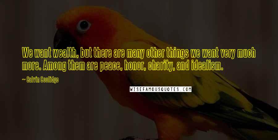 Calvin Coolidge Quotes: We want wealth, but there are many other things we want very much more. Among them are peace, honor, charity, and idealism.