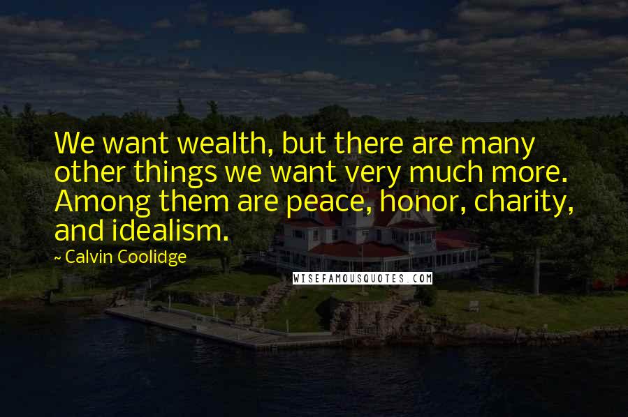 Calvin Coolidge Quotes: We want wealth, but there are many other things we want very much more. Among them are peace, honor, charity, and idealism.