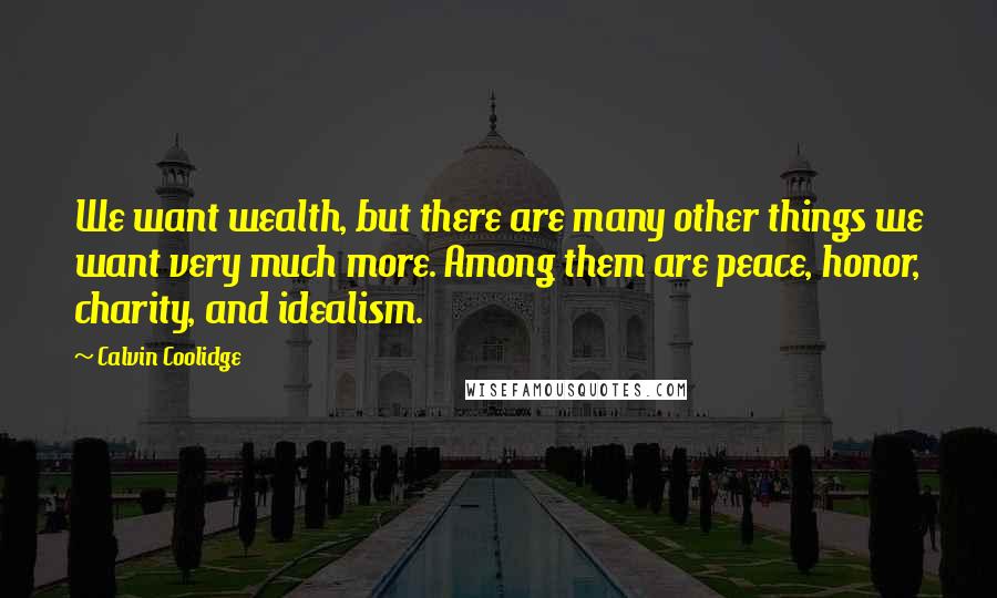 Calvin Coolidge Quotes: We want wealth, but there are many other things we want very much more. Among them are peace, honor, charity, and idealism.