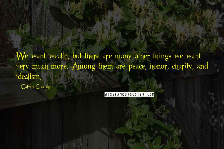 Calvin Coolidge Quotes: We want wealth, but there are many other things we want very much more. Among them are peace, honor, charity, and idealism.