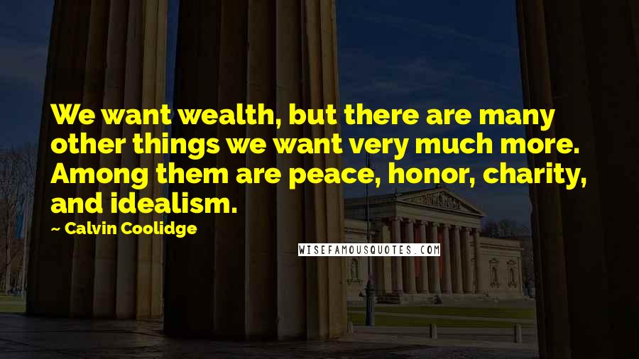 Calvin Coolidge Quotes: We want wealth, but there are many other things we want very much more. Among them are peace, honor, charity, and idealism.