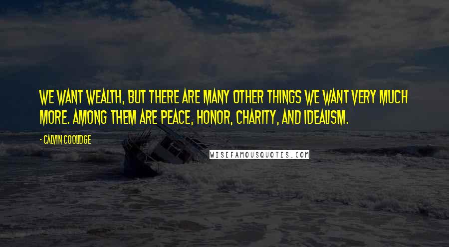 Calvin Coolidge Quotes: We want wealth, but there are many other things we want very much more. Among them are peace, honor, charity, and idealism.