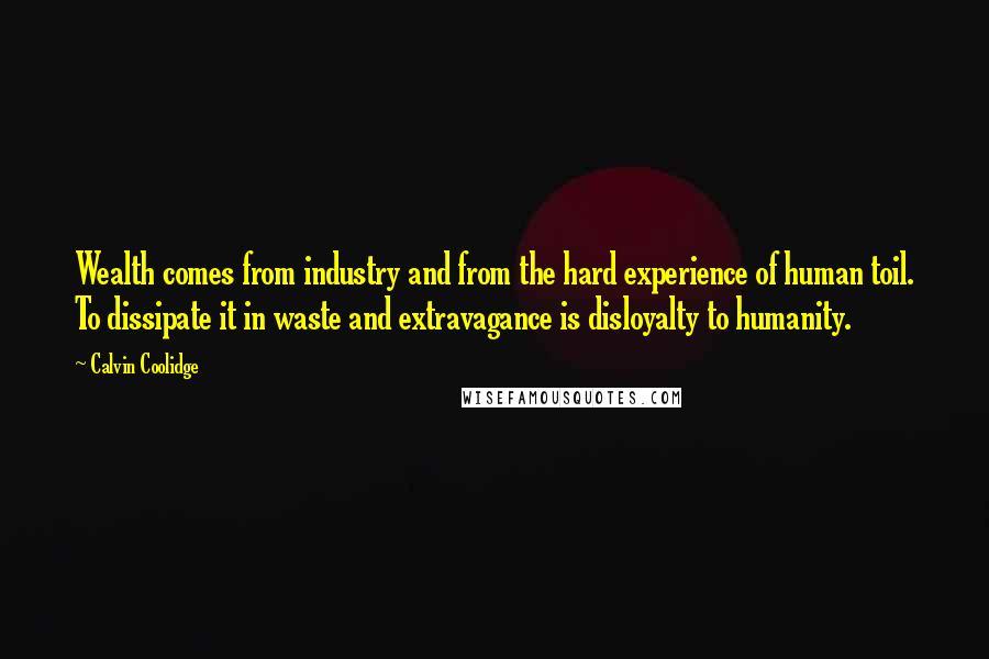 Calvin Coolidge Quotes: Wealth comes from industry and from the hard experience of human toil. To dissipate it in waste and extravagance is disloyalty to humanity.