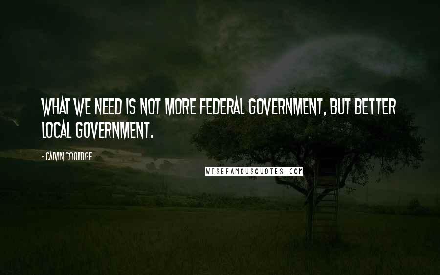 Calvin Coolidge Quotes: What we need is not more Federal government, but better local government.