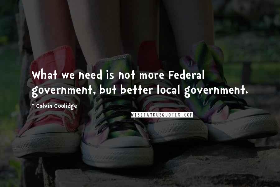 Calvin Coolidge Quotes: What we need is not more Federal government, but better local government.