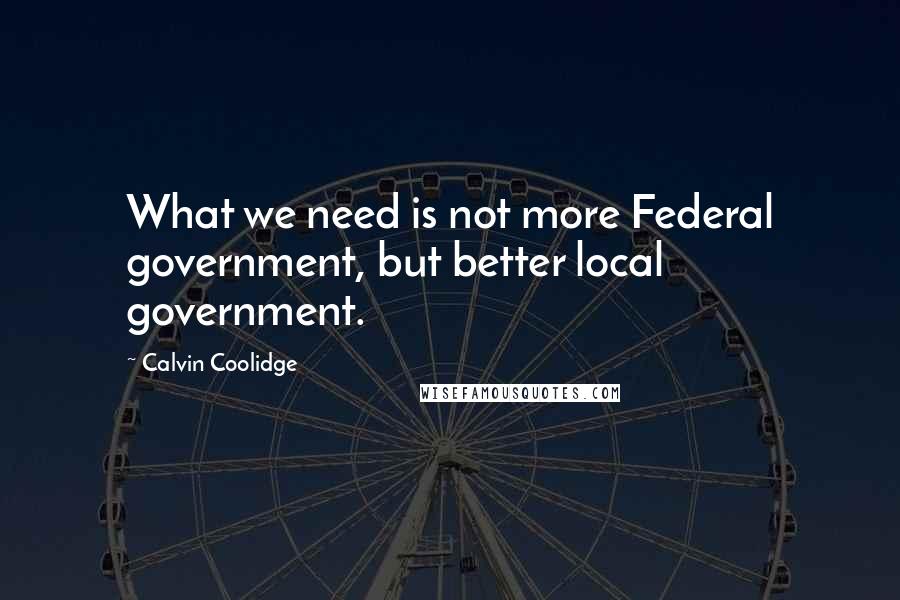 Calvin Coolidge Quotes: What we need is not more Federal government, but better local government.