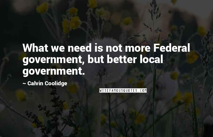 Calvin Coolidge Quotes: What we need is not more Federal government, but better local government.