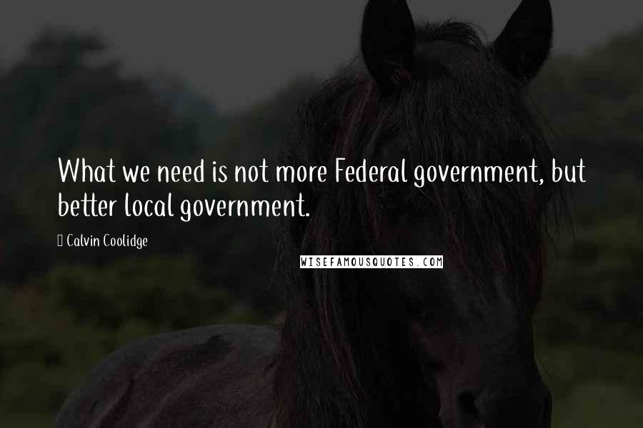 Calvin Coolidge Quotes: What we need is not more Federal government, but better local government.