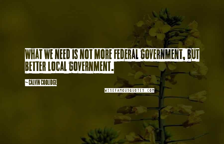 Calvin Coolidge Quotes: What we need is not more Federal government, but better local government.