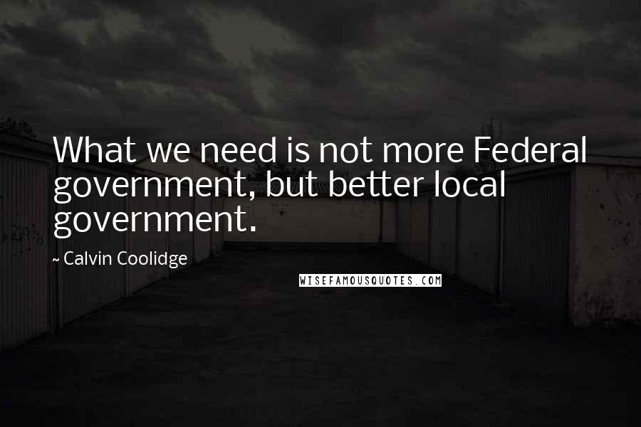 Calvin Coolidge Quotes: What we need is not more Federal government, but better local government.