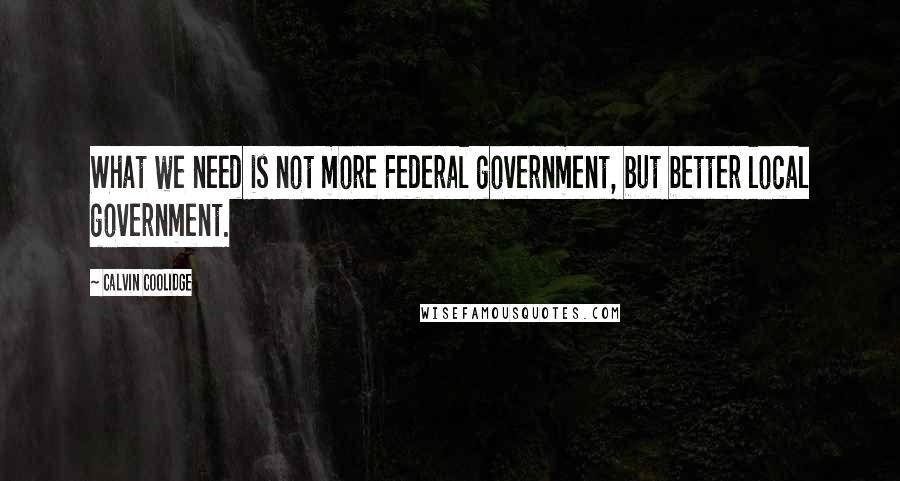 Calvin Coolidge Quotes: What we need is not more Federal government, but better local government.