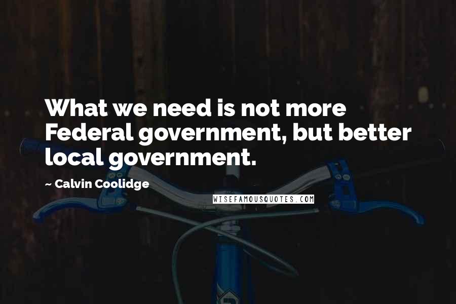 Calvin Coolidge Quotes: What we need is not more Federal government, but better local government.