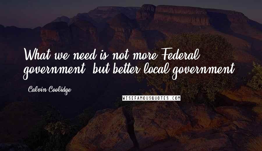 Calvin Coolidge Quotes: What we need is not more Federal government, but better local government.