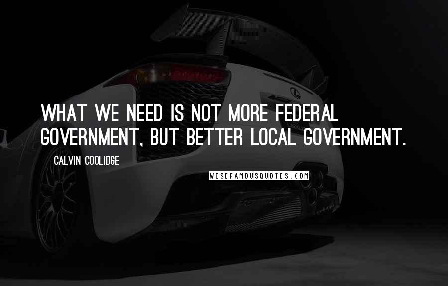 Calvin Coolidge Quotes: What we need is not more Federal government, but better local government.