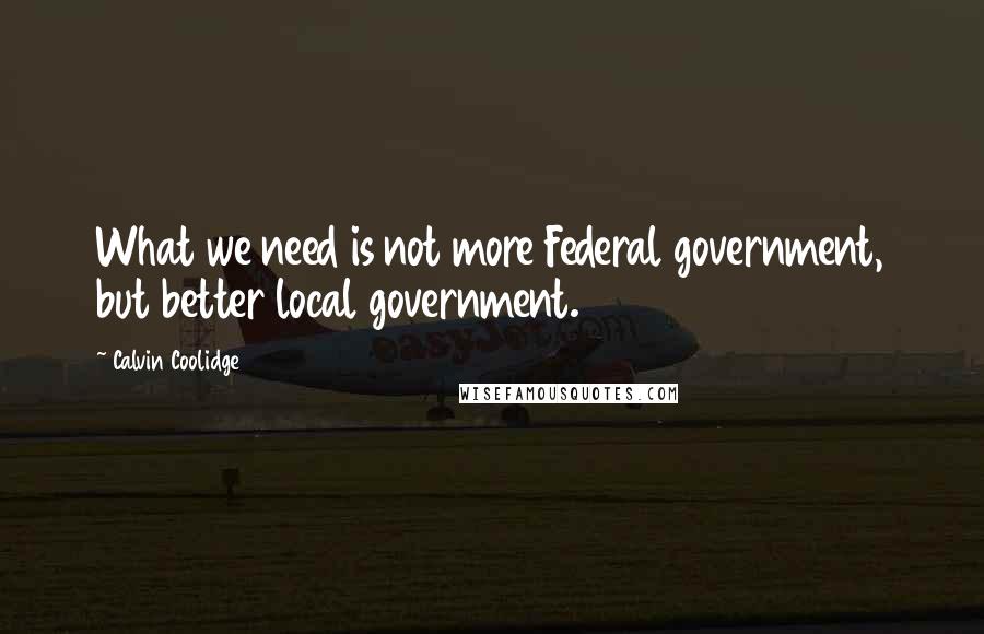 Calvin Coolidge Quotes: What we need is not more Federal government, but better local government.