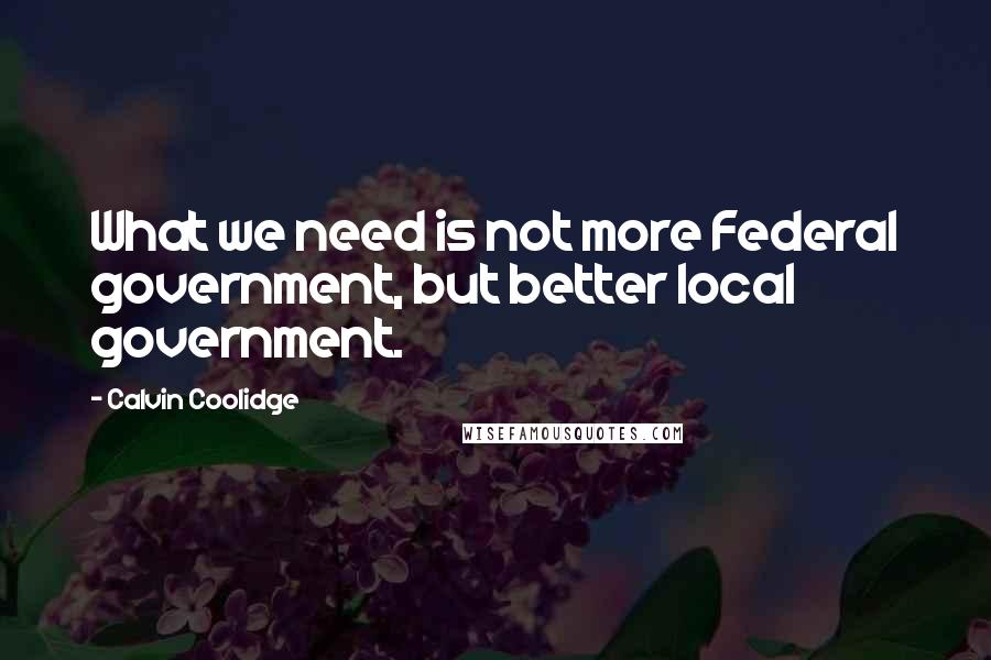 Calvin Coolidge Quotes: What we need is not more Federal government, but better local government.