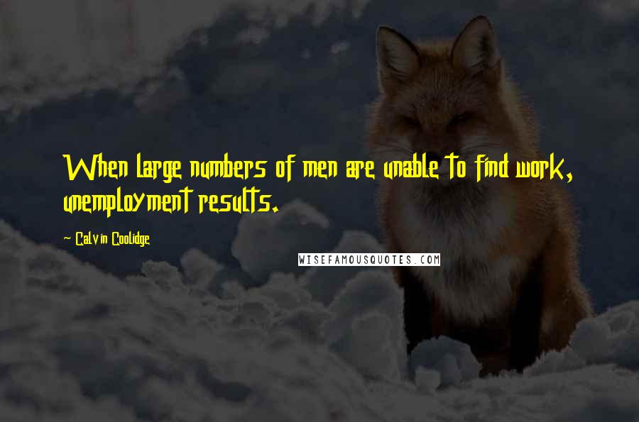 Calvin Coolidge Quotes: When large numbers of men are unable to find work, unemployment results.