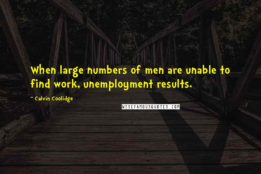 Calvin Coolidge Quotes: When large numbers of men are unable to find work, unemployment results.