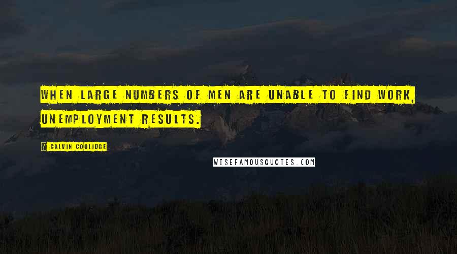 Calvin Coolidge Quotes: When large numbers of men are unable to find work, unemployment results.