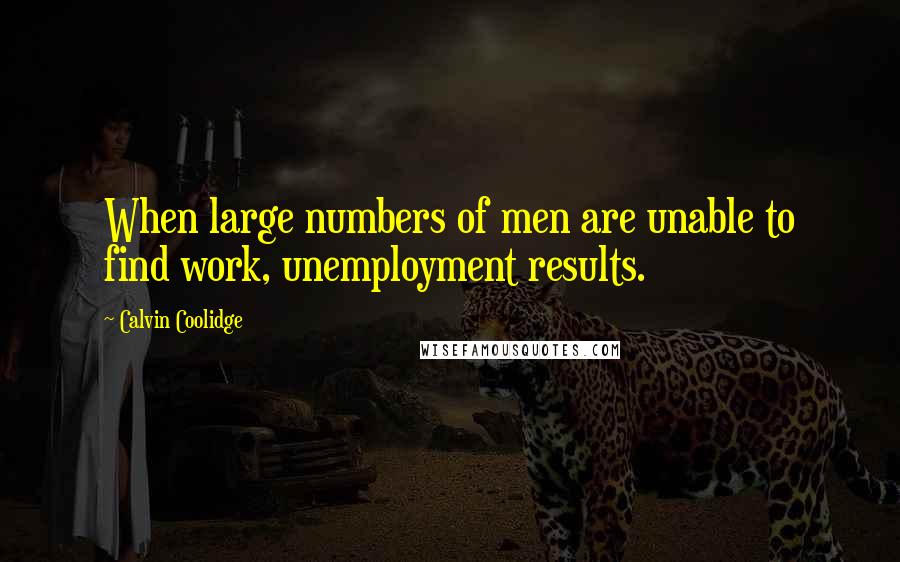 Calvin Coolidge Quotes: When large numbers of men are unable to find work, unemployment results.