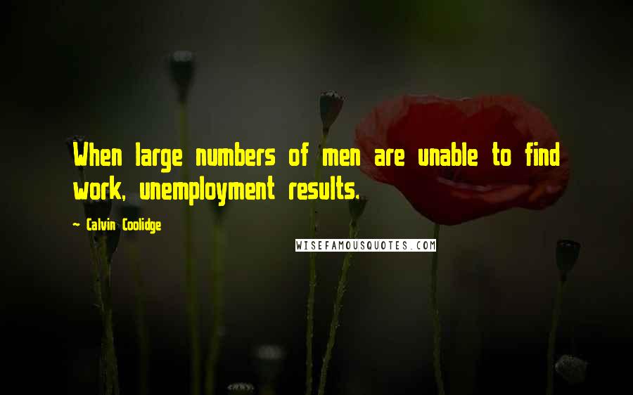 Calvin Coolidge Quotes: When large numbers of men are unable to find work, unemployment results.