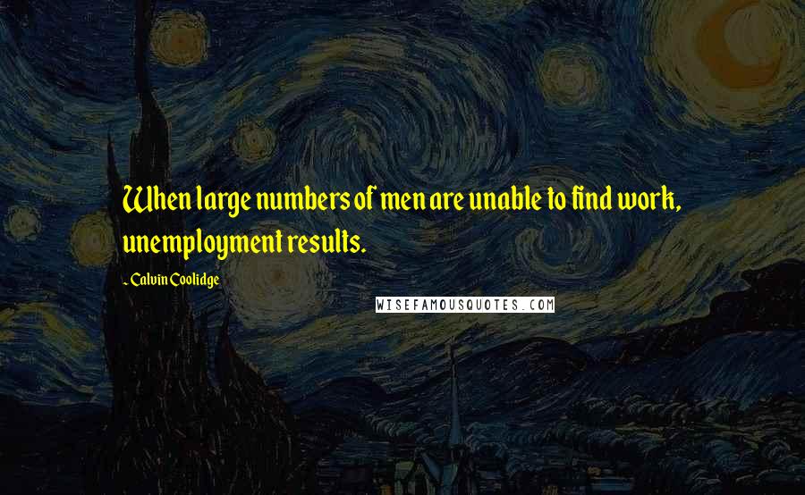 Calvin Coolidge Quotes: When large numbers of men are unable to find work, unemployment results.