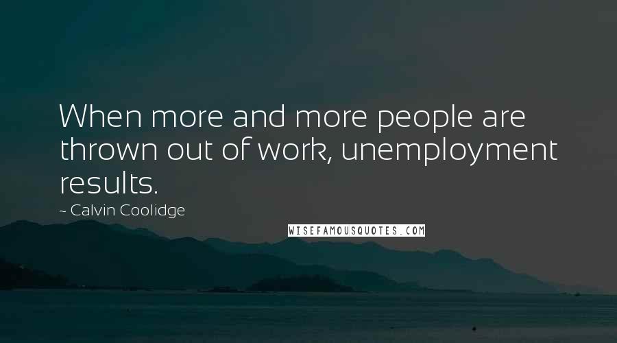 Calvin Coolidge Quotes: When more and more people are thrown out of work, unemployment results.