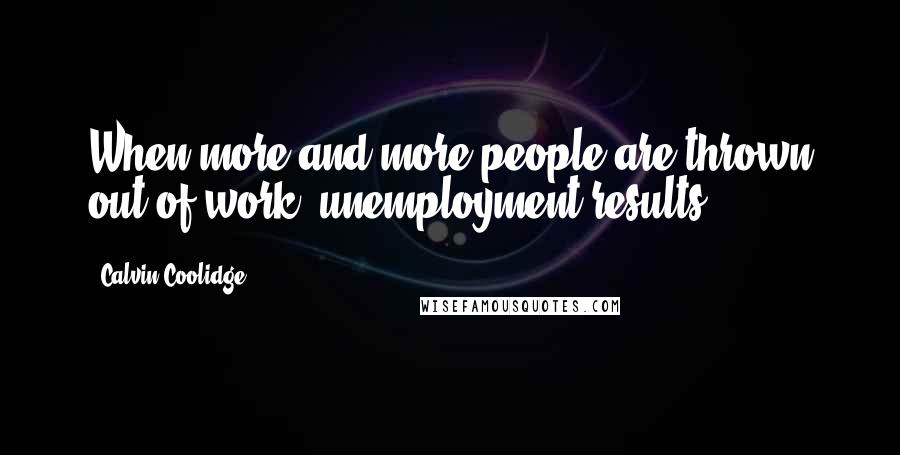 Calvin Coolidge Quotes: When more and more people are thrown out of work, unemployment results.