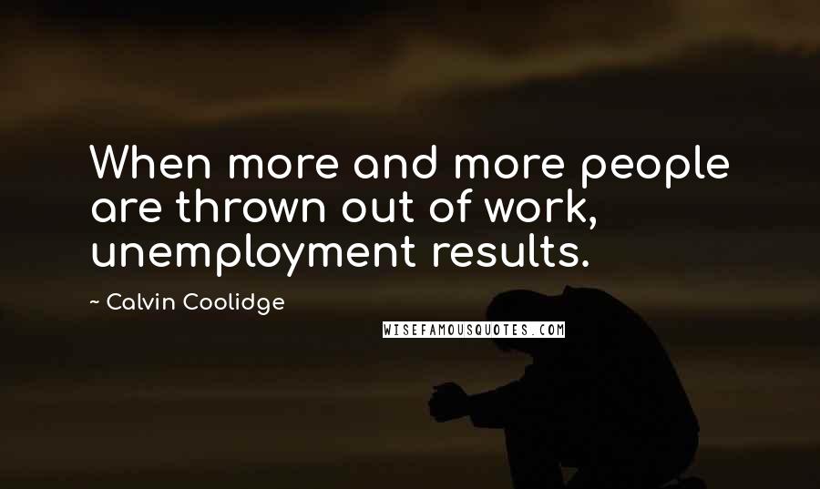 Calvin Coolidge Quotes: When more and more people are thrown out of work, unemployment results.