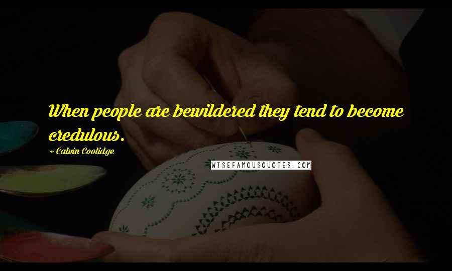 Calvin Coolidge Quotes: When people are bewildered they tend to become credulous.