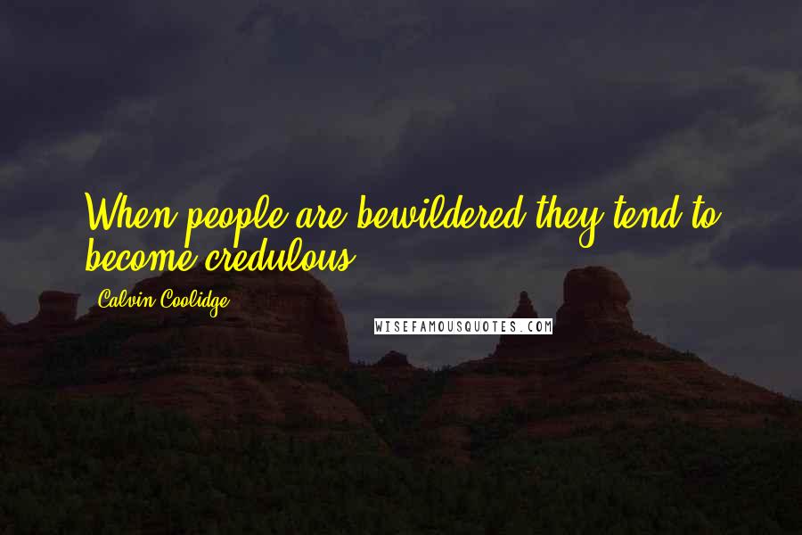 Calvin Coolidge Quotes: When people are bewildered they tend to become credulous.