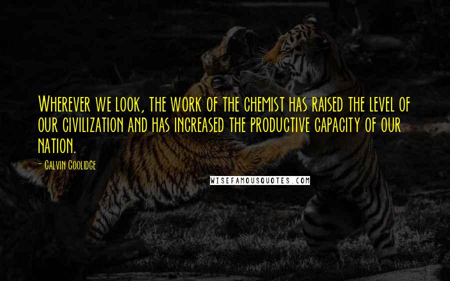 Calvin Coolidge Quotes: Wherever we look, the work of the chemist has raised the level of our civilization and has increased the productive capacity of our nation.