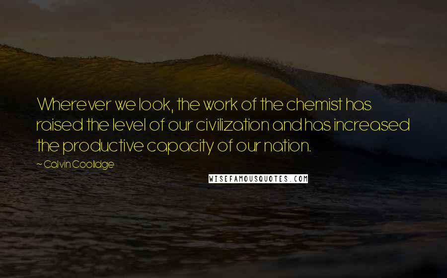 Calvin Coolidge Quotes: Wherever we look, the work of the chemist has raised the level of our civilization and has increased the productive capacity of our nation.