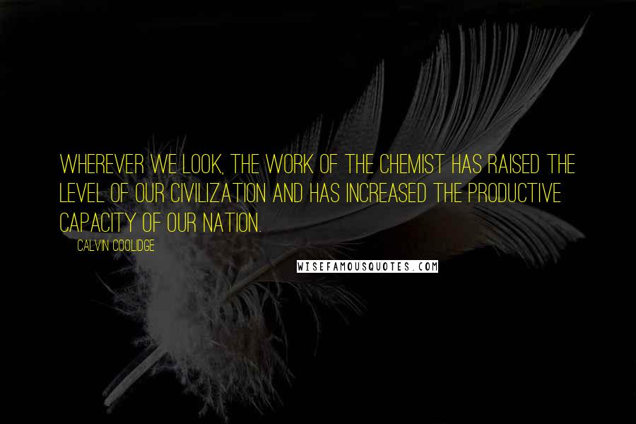 Calvin Coolidge Quotes: Wherever we look, the work of the chemist has raised the level of our civilization and has increased the productive capacity of our nation.