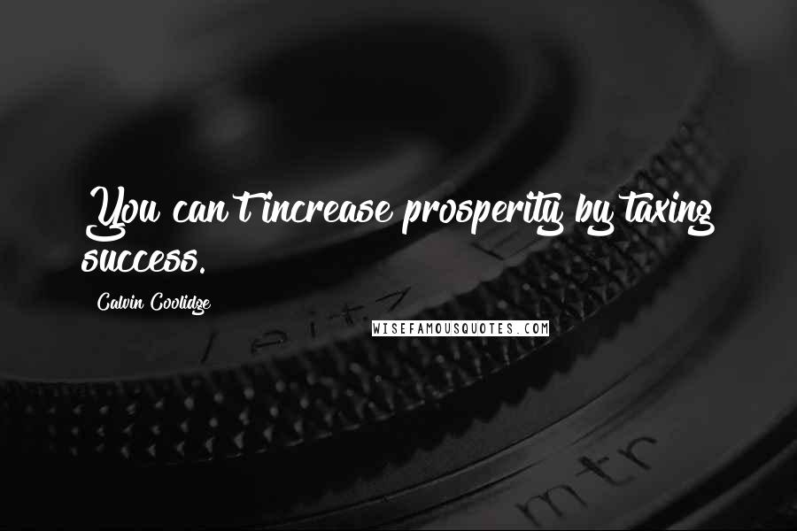 Calvin Coolidge Quotes: You can't increase prosperity by taxing success.