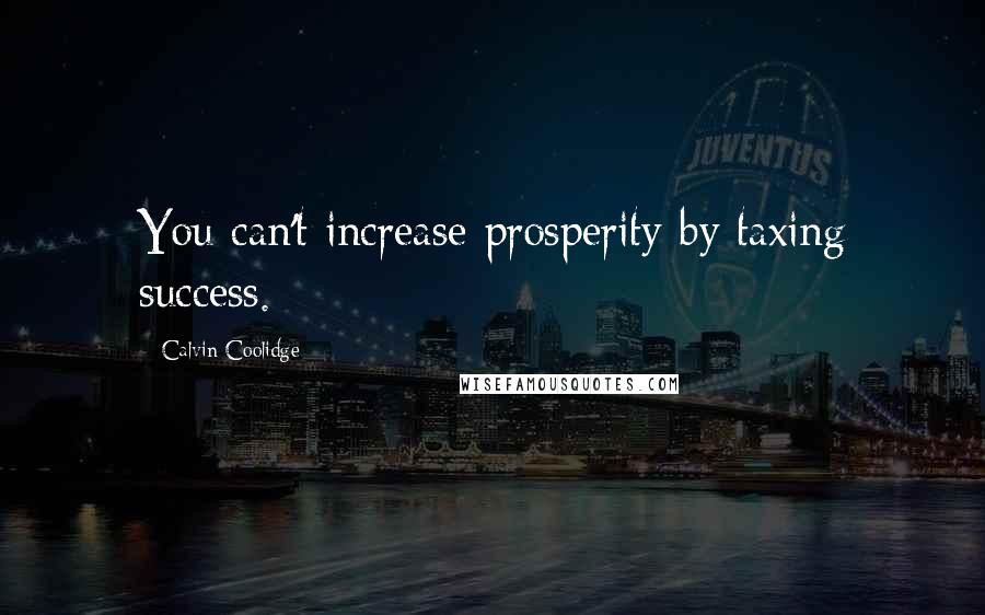 Calvin Coolidge Quotes: You can't increase prosperity by taxing success.