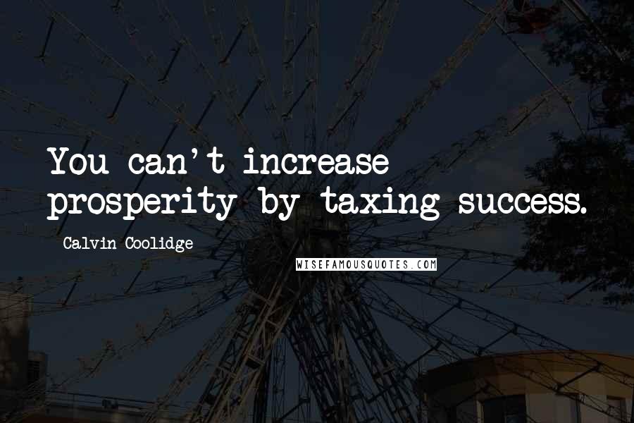 Calvin Coolidge Quotes: You can't increase prosperity by taxing success.