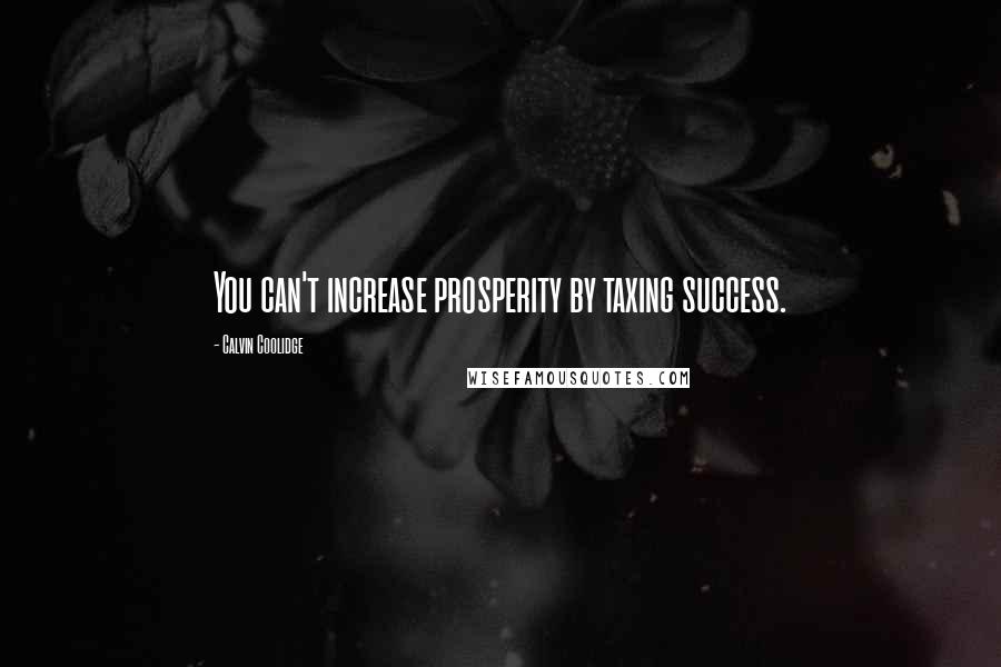 Calvin Coolidge Quotes: You can't increase prosperity by taxing success.
