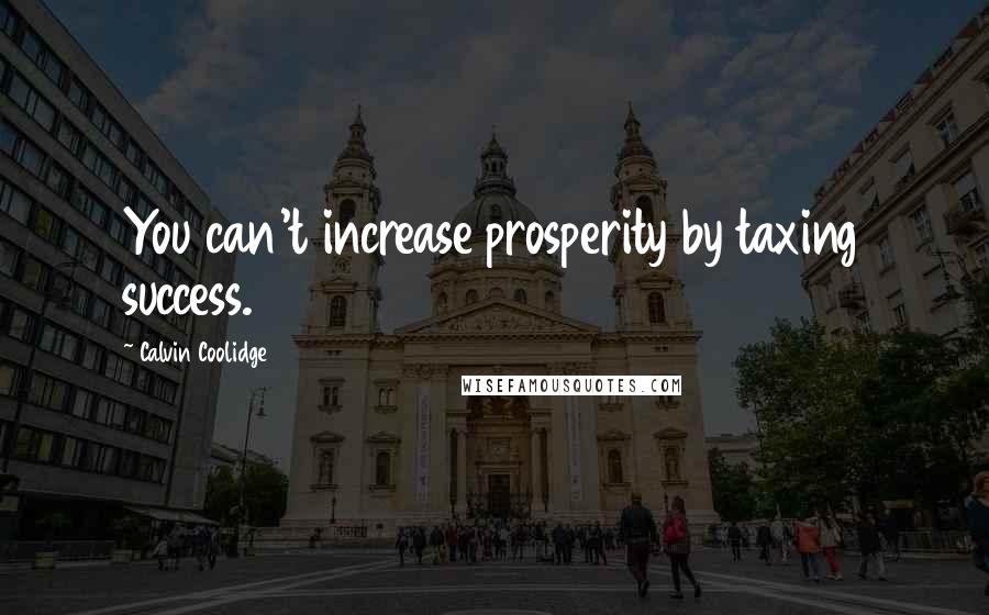 Calvin Coolidge Quotes: You can't increase prosperity by taxing success.