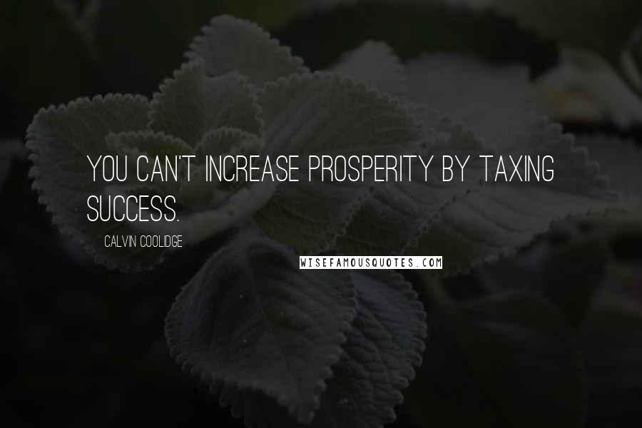 Calvin Coolidge Quotes: You can't increase prosperity by taxing success.