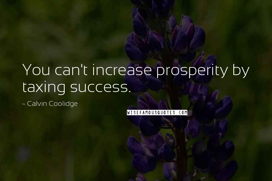 Calvin Coolidge Quotes: You can't increase prosperity by taxing success.