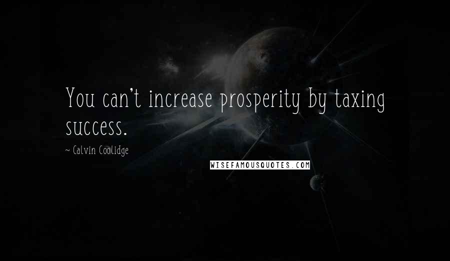 Calvin Coolidge Quotes: You can't increase prosperity by taxing success.