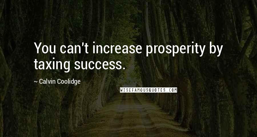Calvin Coolidge Quotes: You can't increase prosperity by taxing success.