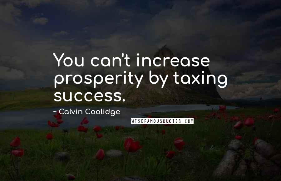 Calvin Coolidge Quotes: You can't increase prosperity by taxing success.