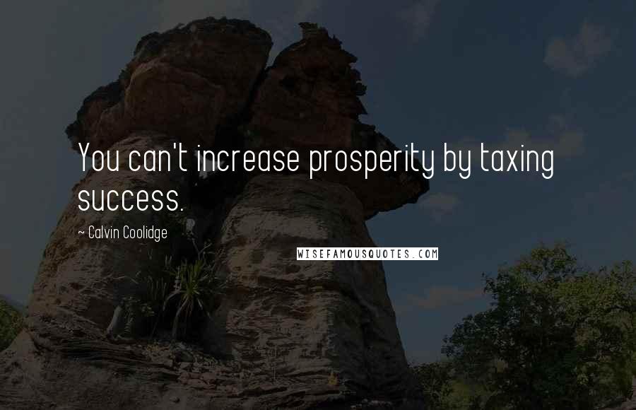 Calvin Coolidge Quotes: You can't increase prosperity by taxing success.