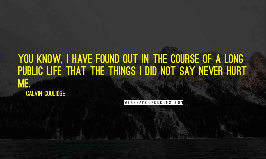 Calvin Coolidge Quotes: You know, I have found out in the course of a long public life that the things I did not say never hurt me.