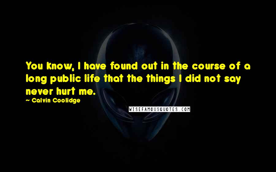 Calvin Coolidge Quotes: You know, I have found out in the course of a long public life that the things I did not say never hurt me.