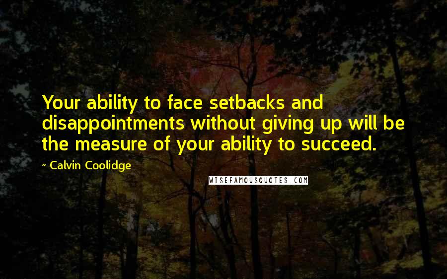 Calvin Coolidge Quotes: Your ability to face setbacks and disappointments without giving up will be the measure of your ability to succeed.
