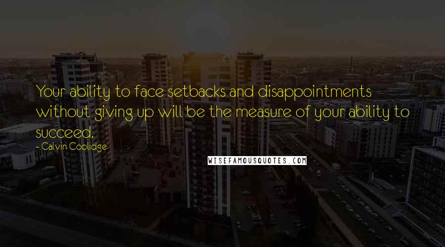Calvin Coolidge Quotes: Your ability to face setbacks and disappointments without giving up will be the measure of your ability to succeed.